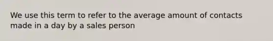 We use this term to refer to the average amount of contacts made in a day by a sales person