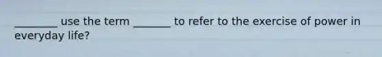 ________ use the term _______ to refer to the exercise of power in everyday life?