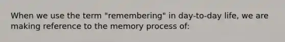 When we use the term "remembering" in day-to-day life, we are making reference to the memory process of: