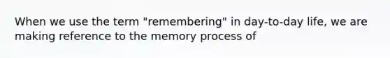 When we use the term "remembering" in day-to-day life, we are making reference to the memory process of