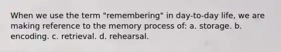 When we use the term "remembering" in day-to-day life, we are making reference to the memory process of: a. storage. b. encoding. c. retrieval. d. rehearsal.