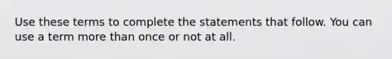 Use these terms to complete the statements that follow. You can use a term more than once or not at all.