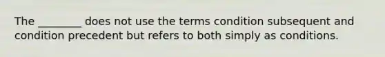 The ________ does not use the terms condition subsequent and condition precedent but refers to both simply as conditions.