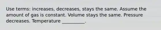 Use terms: increases, decreases, stays the same. Assume the amount of gas is constant. Volume stays the same. Pressure decreases. Temperature __________.