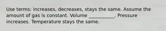 Use terms: increases, decreases, stays the same. Assume the amount of gas is constant. Volume ___________. Pressure increases. Temperature stays the same.