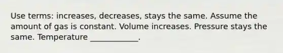 Use terms: increases, decreases, stays the same. Assume the amount of gas is constant. Volume increases. Pressure stays the same. Temperature ____________.