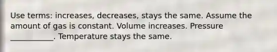 Use terms: increases, decreases, stays the same. Assume the amount of gas is constant. Volume increases. Pressure ___________. Temperature stays the same.