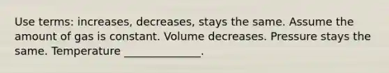 Use terms: increases, decreases, stays the same. Assume the amount of gas is constant. Volume decreases. Pressure stays the same. Temperature ______________.