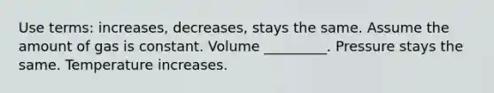 Use terms: increases, decreases, stays the same. Assume the amount of gas is constant. Volume _________. Pressure stays the same. Temperature increases.