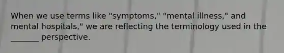 When we use terms like "symptoms," "mental illness," and mental hospitals," we are reflecting the terminology used in the _______ perspective.