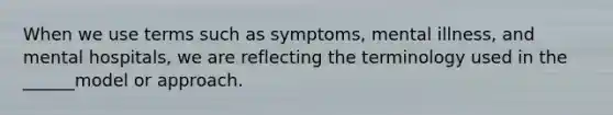 When we use terms such as symptoms, mental illness, and mental hospitals, we are reflecting the terminology used in the ______model or approach.