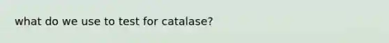 what do we use to test for catalase?