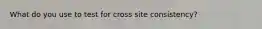 What do you use to test for cross site consistency?