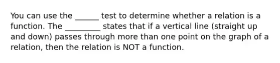 You can use the ______ test to determine whether a relation is a function. The _________ states that if a vertical line (straight up and down) passes through more than one point on the graph of a relation, then the relation is NOT a function.