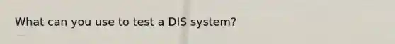 What can you use to test a DIS system?