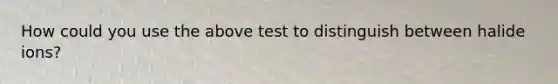 How could you use the above test to distinguish between halide ions?