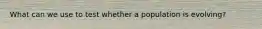 What can we use to test whether a population is evolving?