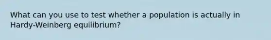 What can you use to test whether a population is actually in Hardy-Weinberg equilibrium?