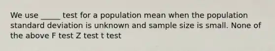 We use _____ test for a population mean when the population standard deviation is unknown and sample size is small. None of the above F test Z test t test