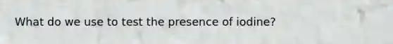 What do we use to test the presence of iodine?