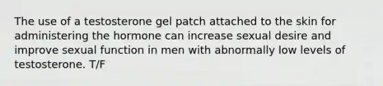 The use of a testosterone gel patch attached to the skin for administering the hormone can increase sexual desire and improve sexual function in men with abnormally low levels of testosterone. T/F