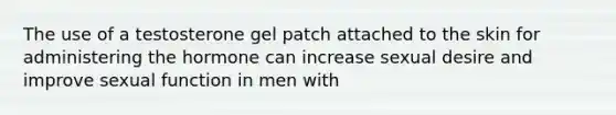 The use of a testosterone gel patch attached to the skin for administering the hormone can increase sexual desire and improve sexual function in men with