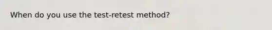 When do you use the test-retest method?