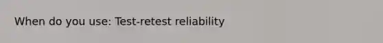 When do you use: Test-retest reliability