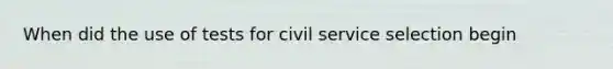 When did the use of tests for civil service selection begin