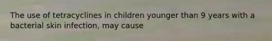 The use of tetracyclines in children younger than 9 years with a bacterial skin infection, may cause