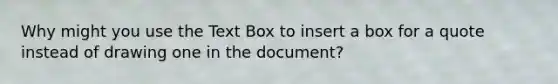 Why might you use the Text Box to insert a box for a quote instead of drawing one in the document?