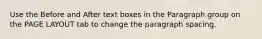 Use the Before and After text boxes in the Paragraph group on the PAGE LAYOUT tab to change the paragraph spacing.