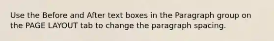 Use the Before and After text boxes in the Paragraph group on the PAGE LAYOUT tab to change the paragraph spacing.