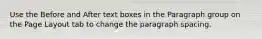 Use the Before and After text boxes in the Paragraph group on the Page Layout tab to change the paragraph spacing.