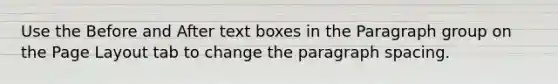 Use the Before and After text boxes in the Paragraph group on the Page Layout tab to change the paragraph spacing.