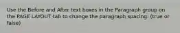 Use the Before and After text boxes in the Paragraph group on the PAGE LAYOUT tab to change the paragraph spacing. (true or false)