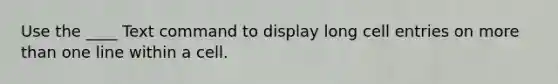 Use the ____ Text command to display long cell entries on more than one line within a cell.