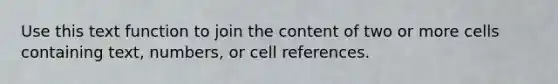 Use this text function to join the content of two or more cells containing text, numbers, or cell references.