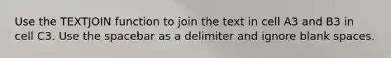 Use the TEXTJOIN function to join the text in cell A3 and B3 in cell C3. Use the spacebar as a delimiter and ignore blank spaces.