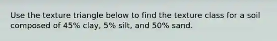 Use the texture triangle below to find the texture class for a soil composed of 45% clay, 5% silt, and 50% sand.