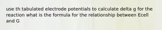 use th tabulated electrode potentials to calculate delta g for the reaction what is the formula for the relationship between Ecell and G