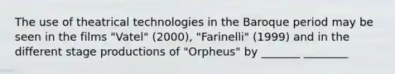 The use of theatrical technologies in the Baroque period may be seen in the films "Vatel" (2000), "Farinelli" (1999) and in the different stage productions of "Orpheus" by _______ ________