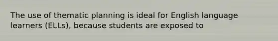 The use of thematic planning is ideal for English language learners (ELLs), because students are exposed to