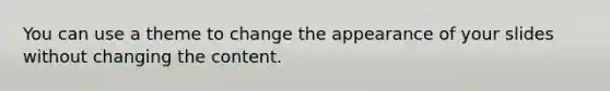 You can use a theme to change the appearance of your slides without changing the content.