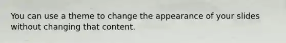 You can use a theme to change the appearance of your slides without changing that content.