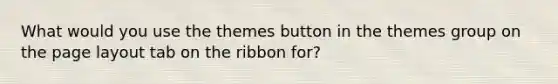 What would you use the themes button in the themes group on the page layout tab on the ribbon for?