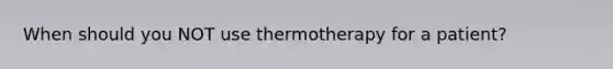 When should you NOT use thermotherapy for a patient?