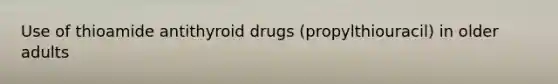 Use of thioamide antithyroid drugs (propylthiouracil) in older adults