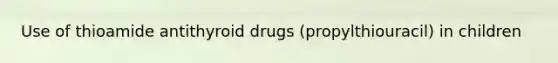 Use of thioamide antithyroid drugs (propylthiouracil) in children