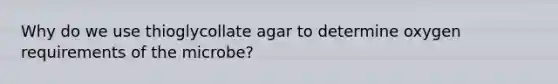 Why do we use thioglycollate agar to determine oxygen requirements of the microbe?